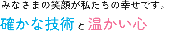 みなさまの笑顔が私たちの幸せです。確かな技術と温かい心